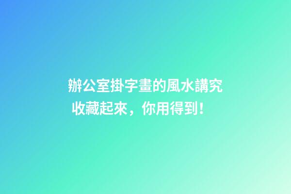辦公室掛字畫的風水講究 收藏起來，你用得到！